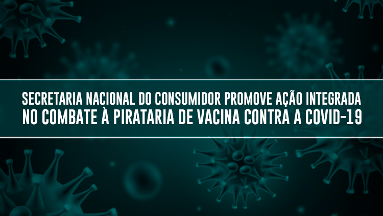 Secretaria Nacional do Consumidor promove ação integrada no combate à pirataria de vacina contra a Covid-19.png