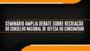 Seminário amplia debate sobre recriação do Conselho Nacional de Defesa do Consumidor.jpeg