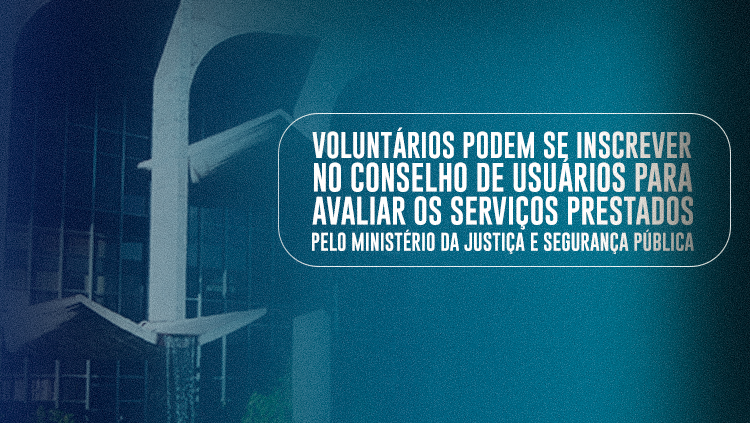 Voluntários podem se inscrever no Conselho de Usuários para avaliar os serviços prestados pelo Ministério da Justiça e Segurança Pública.png