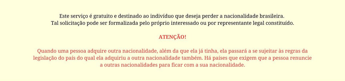 Este serviço é gratuito e destinado ao indivíduo que deseja perder a nacionalidade brasileira. Tal solicitação pode ser formalizada pelo próprio interessado ou por representante legal constituído.