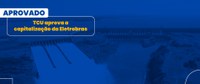 TCU consagra a aprovação do processo de capitalização da Eletrobras