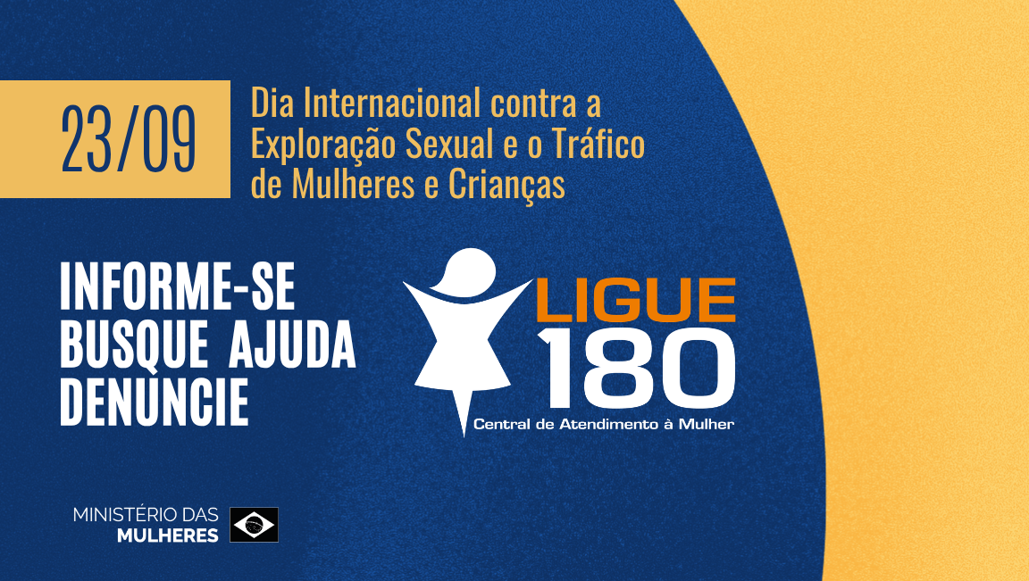 Arte do Ministerio das Mulheres sobre o 23 de setemb ro, Dia Internacional contra a Exploração Sexual e o Tráfico de Mulheres e Crianças. Em fundo azul e amarelo, traz a mensagem: "Informe´-sde. Busque ajuda, Denuncie. Ligue 180 - Central de Atendimento á Mulher