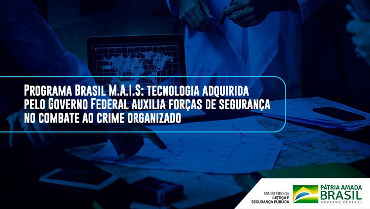 Programa Brasil M.A.I.S: tecnologia adquirida pelo Governo Federal auxilia forças de segurança no combate ao crime organizado