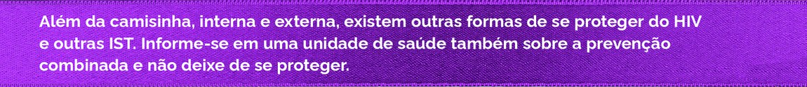 Além da camisinha, interna e externa, existem outras formas de se proteger do HIV e de outras IST. Informe-se em uma unidade de saúde também sobre a prevenção combinada e não deixe de se proteger.