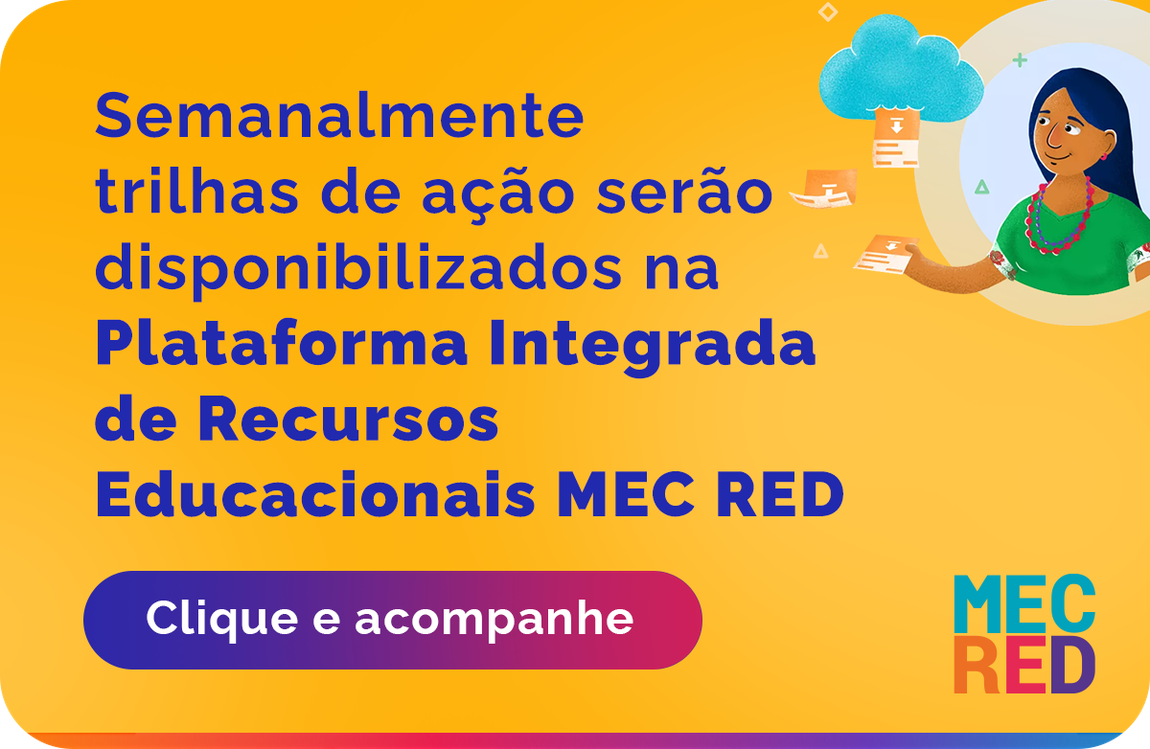 Semanalmente trilhas de ação serão disponibilizados na Plataforma Integrada de Recursos Educacionais MEC RED. Clique e acompanhe.
