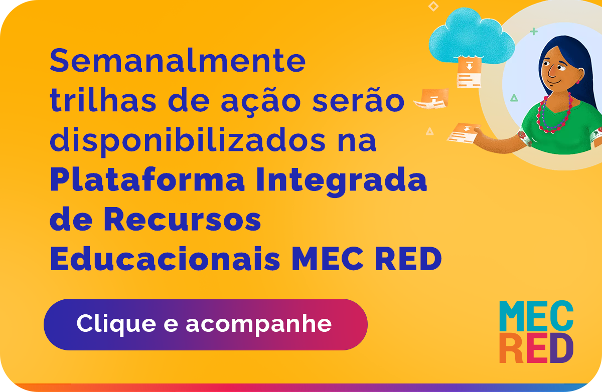 Semanalmente trilhas de ação serão disponibilizados na Plataforma Integrada de Recursos Educacionais MEC RED. Clique e acompanhe.
