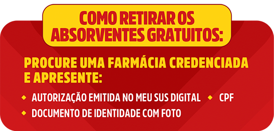 Como retirar os absorventes gratuitos: Procure uma farmácia credenciada e apresente: Autorização emitida no Meu SUS Digital; CPF; e documento de identididade com foto