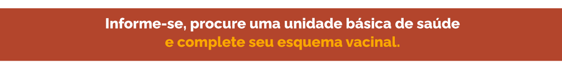 Informe-se, procure uma unidade básica de saúde e complete seu esquema vacinal.