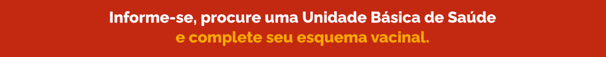 Informe-se, procure uma unidade básica de saúde e complete seu esquema vacinal.