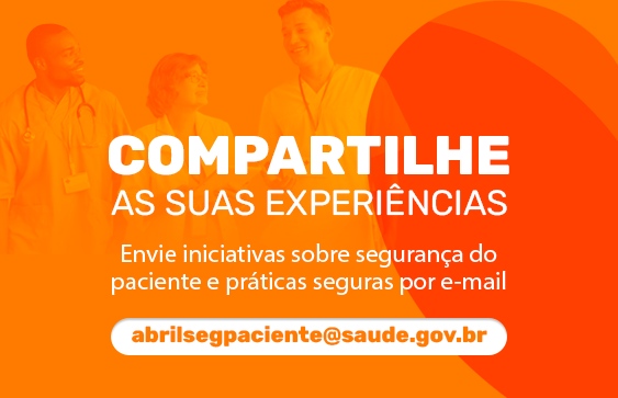 Compartilhe as suas experiências: envie iniciativas sobre segurança do paciente e práticas seguras para o e-mail abrilsegpaciente@saude.gov.br