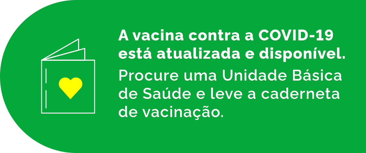 A vacina contra a COVID-19 está atualizada e disponível. Procure uma Unidade Básica de Saúde e leve a caderneta de vacinação.