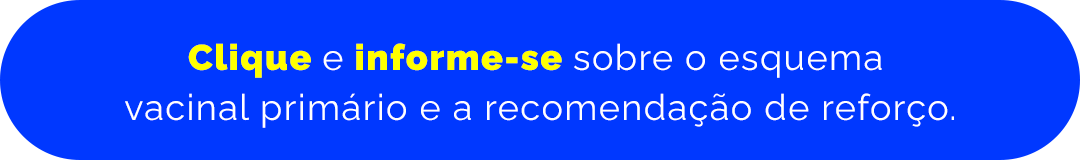 Clique e informe-se sobre o esquema vacinal primário e a recomendação de reforço.