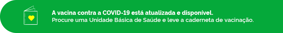 A vacina contra a COVID-19 está atualizada e disponível. Procure uma Unidade Básica de Saúde e leve a caderneta de vacinação.