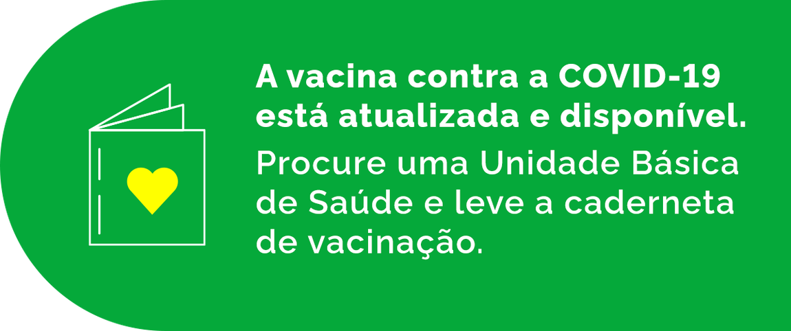 A vacina contra a COVID-19 está atualizada e disponível. Procure uma Unidade Básica de Saúde e leve a caderneta de vacinação