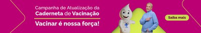 Campanha de Atualização da Caderneta de Vacinação. Vacinar é nossa força! Saiba mais