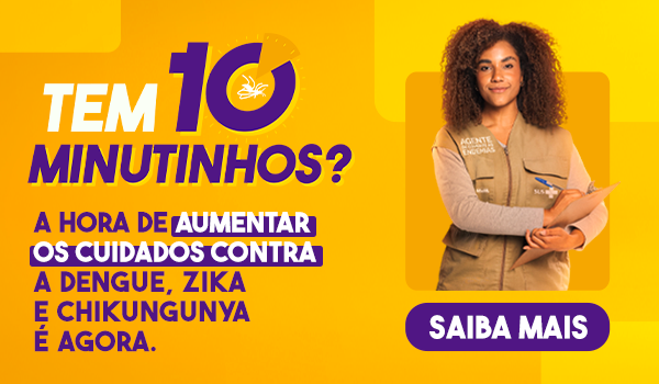 Tem 10 minutinhos? A hora de aumentar os cuidados contra a dengue, Zika e chikungunya é agora. Saiba mais