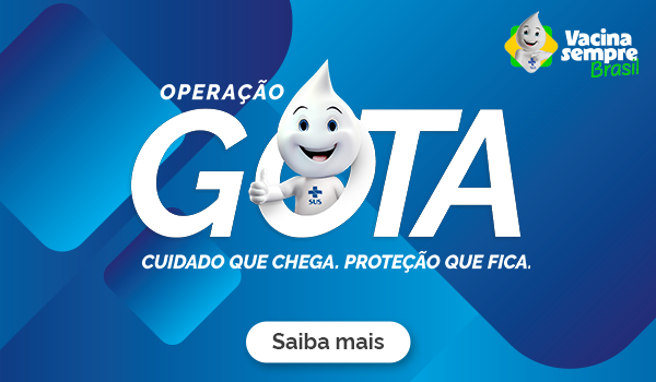 Operação Gota. Cuidado que chega. Proteção de fica, Vacina sempre Brasil - Saiba mais