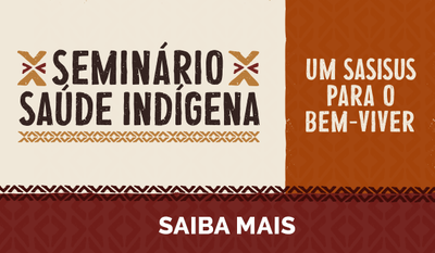 Seminário Saúde Indígena - Um SASISUS para o bem-viver. Saiba mais