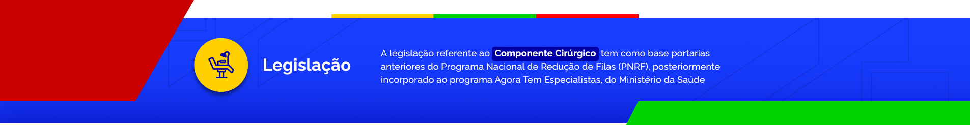 A legislação referente ao Componente Cirúrgico é baseada em portarias anteriores do Programa Nacional de Redução de Filas (PNRF), que foi envelopado pelo do programa Agora Tem Especialistas do Ministério da Saúde.