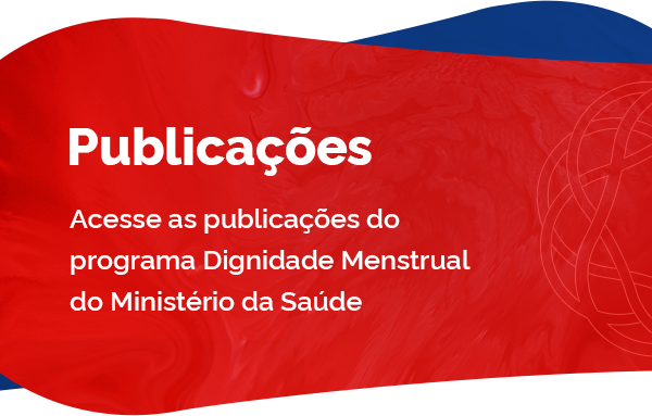 Acesse a publicações do programa de promoção e proteção da saúe e da dignidade menstrual do Ministério da Saúde