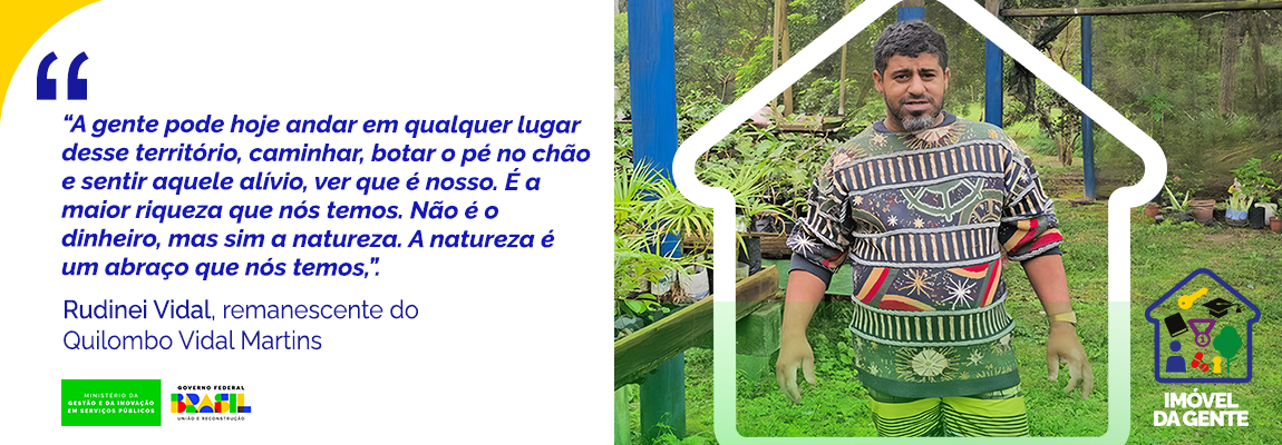 Depoimento | "A gente pode hoje andar em qualquer lugar desse território, caminhar, botar o pé no chão e sentir aquele alívio, ver que é nosso. É a maior riqueza que nós temos. Não é o dinheiro, mas sim a natureza. A natureza é um abraço que nós temos." diz, Rudinei Vidal, remanescente do Quilombo Vidal Martins