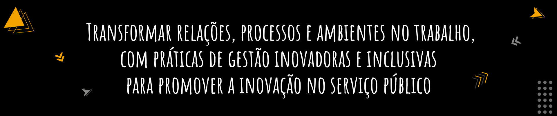 Transformar relações, processos e ambientes no trabalho, com práticas de gestão inovadoras e inclusivas para promover a inovação no serviço público