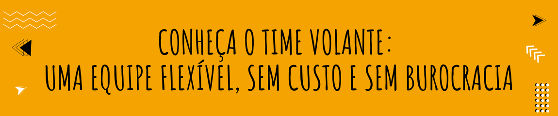 CONHEÇA O TIME VOLANTE:  UMA EQUIPE FLEXÍVEL, SEM CUSTO E SEM BUROCRACIA