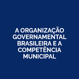 A ORGANIZAÇÃO GOVERNAMENTAL BRASILEIRA E A COMPETÊNCIA MUNICIPAL