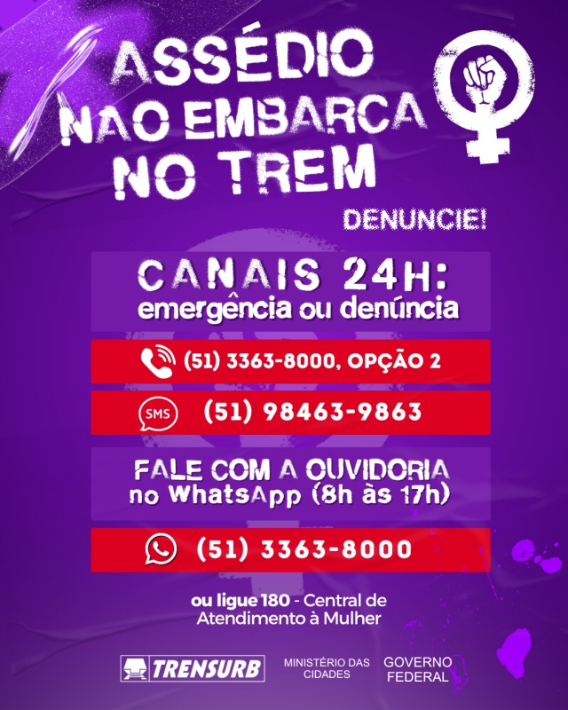 Imagem com fundo roxo e a mensagem em destaque: 'Assédio não embarca no trem. Denuncie!'. À direita, vê-se um símbolo comumente associado ao feminismo, com um punho cerrado dentro do espelho de Vênus, tradicional símbolo que representa o gênero feminino. Abaixo, são informados os canais de emergência e denúncia disponíveis 24 horas por dia: telefone (51) 3363-8000, opção 2, e SMS para (51) 98463-9863. O texto também orienta a falar com a Ouvidoria da Trensurb pelo WhatsApp, das 8h às 17h, no número (51) 3363-8000, ou ligar para o 180, Central de Atendimento à Mulher.